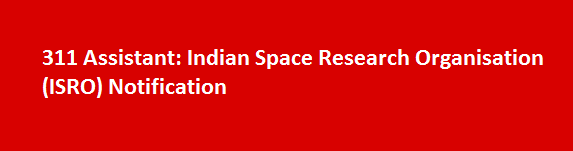 311 Assistant Job Vacancies 2017 Indian Space Research Organisation ISRO Notification