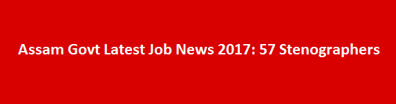 Assam Govt Latest Job News 2017 57 Stenographers