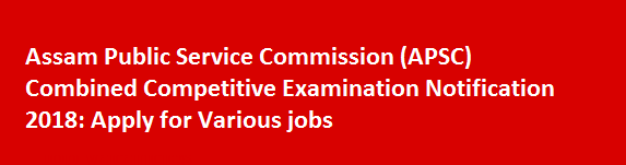 Assam Public Service Commission APSC Combined Competitive Examination Notification 2018