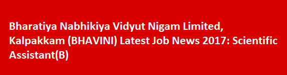 Bharatiya Nabhikiya Vidyut Nigam Limited Kalpakkam BHAVINI Latest Job News 2017 Scientific AssistantB