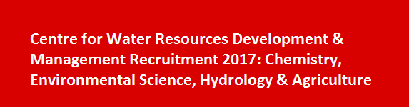 Centre for Water Resources Development Management Recruitment 2017 Chemistry Environmental Science Hydrology Agriculture