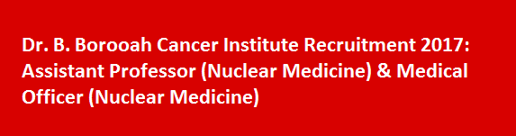 Dr. B. Borooah Cancer Institute Recruitment 2017 Assistant Professor Nuclear Medicine Medical Officer Nuclear Medicine