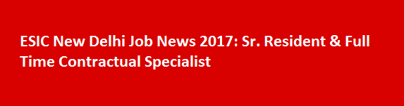 ESIC New Delhi Job News 2017 Sr. Resident Full Time Contractual Specialist