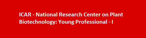 ICAR National Research Center on Plant Biotechnology Job Vacancies 2017 Young Professional I