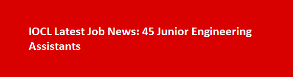 IOCL Latest Job News 45 Junior Engineering Assistants