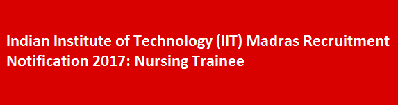 Indian Institute of Technology IIT Madras Recruitment Notification 2017 Nursing Trainee