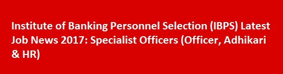 Institute of Banking Personnel Selection IBPS Latest Job News 2017 Specialist Officers Officer Adhikari HR