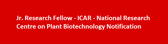 Jr. Research Fellow Job vacancies 2017 ICAR National Research Centre on Plant Biotechnology Notification