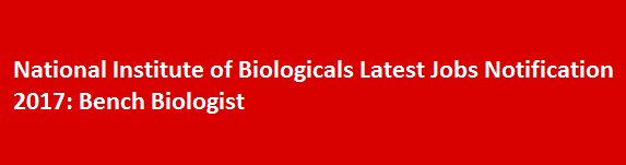 National Institute of Biologicals Latest Jobs Notification 2017 Bench Biologist