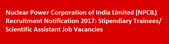 Nuclear Power Corporation of India Limited NPCIL Recruitment Notification 2017 Stipendiary Trainees or Scientific Assistant Job Vacancies