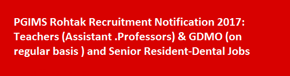 PGIMS Rohtak Recruitment Notification 2017 Teachers Assistant .Professors GDMO on regular basis and Senior Resident Dental Jobs