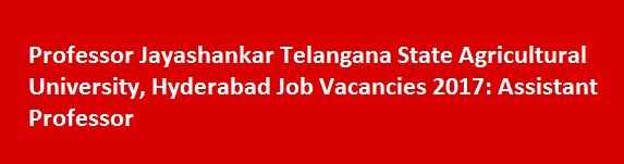 Professor Jayashankar Telangana State Agricultural University Hyderabad Job Vacancies 2017 Assistant Professor