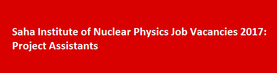 Saha Institute of Nuclear Physics Job Vacancies 2017 Project Assistants
