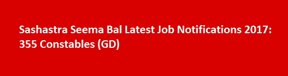 Sashastra Seema Bal Latest Job Notifications 2017 355 Constables GD