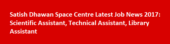 Satish Dhawan Space Centre Latest Job News 2017 Scientific Assistant Technical Assistant Library Assistant