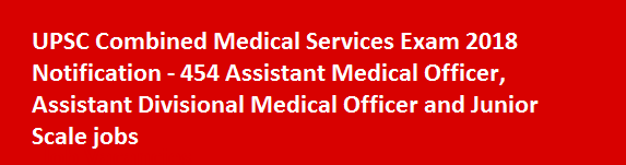 UPSC Combined Medical Services Exam 2018 Notification 454 Assistant Medical Officer Assistant Divisional Medical Officer and Junior Scale jobs