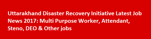 Uttarakhand Disaster Recovery Initiative Latest Job News 2017 Multi Purpose Worker Attendant Steno DEO Other jobs